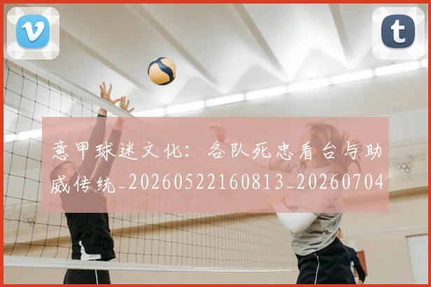 意甲球迷文化：各队死忠看台与助威传统_20260522160813_20260704175316