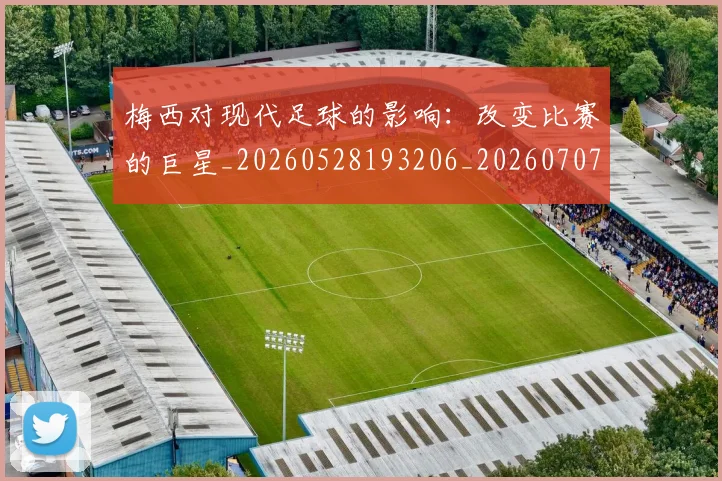 梅西对现代足球的影响：改变比赛的巨星_20260528193206_20260707023300
