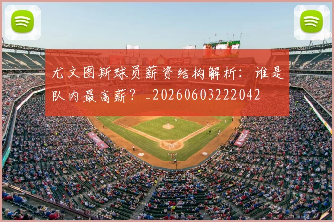 尤文图斯球员薪资结构解析:谁是队内最高薪?_20260603222042