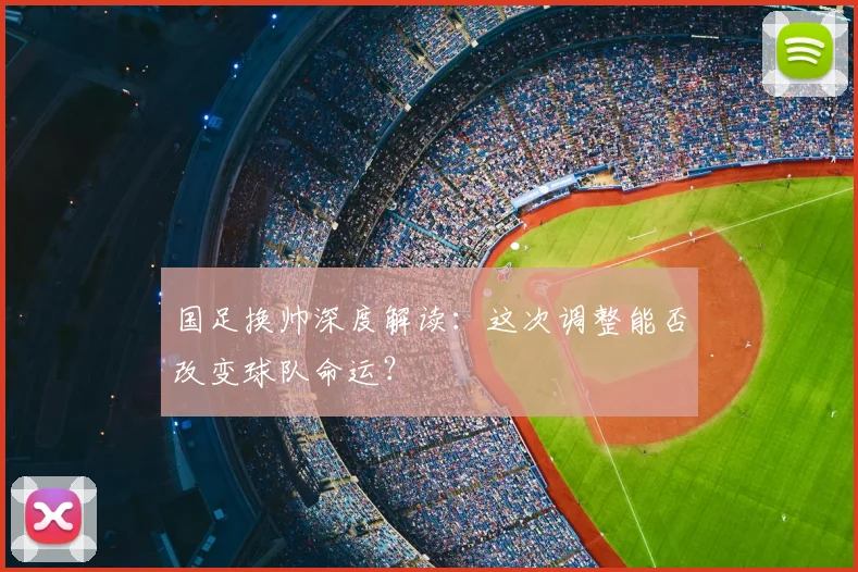 国足换帅深度解读:这次调整能否改变球队命运?