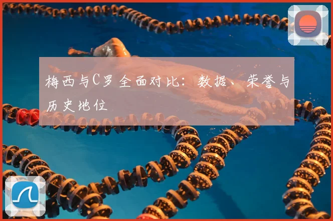梅西与C罗全面对比:数据、荣誉与历史地位