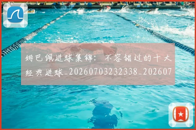 姆巴佩进球集锦:不容错过的十大经典进球_20260703232338_20260720190958