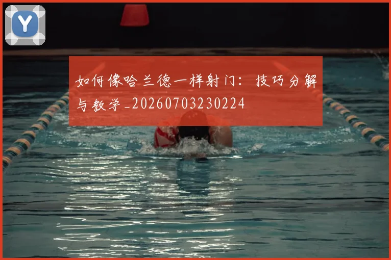 如何像哈兰德一样射门：技巧分解与教学_20260703230224
