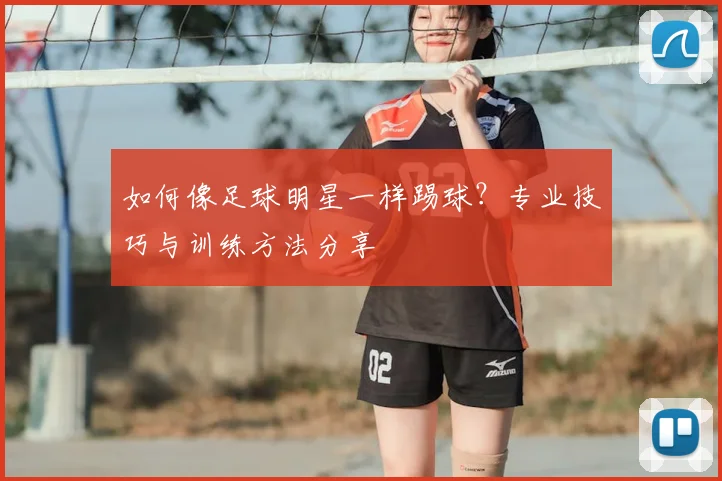 如何像足球明星一样踢球？专业技巧与训练方法分享