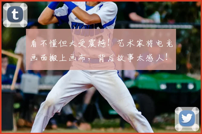 看不懂但大受震撼!艺术家将电竞画面搬上画布,背后故事太感人!_20260802164036
