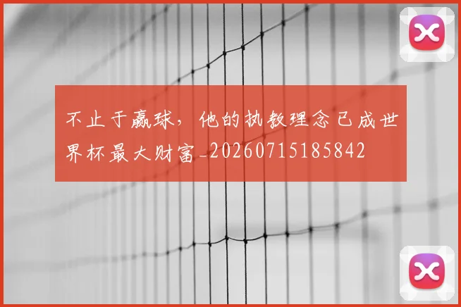 不止于赢球，他的执教理念已成世界杯最大财富_20260715185842