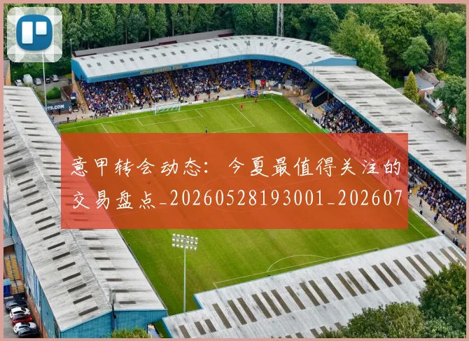 意甲转会动态：今夏最值得关注的交易盘点_20260528193001_20260707012937_20260723180846