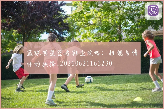 篮球明星签名鞋全攻略：性能与情怀的抉择_20260621163230