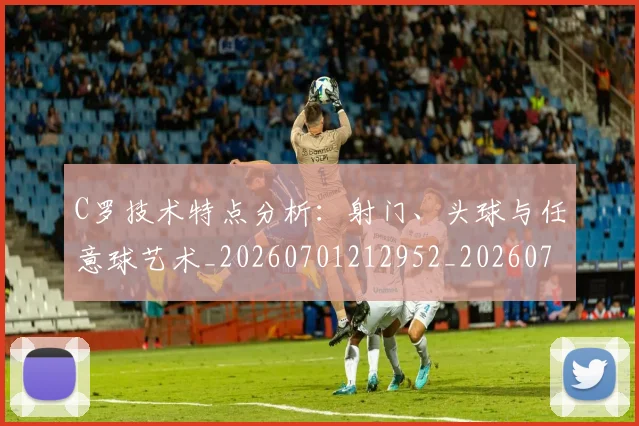C罗技术特点分析：射门、头球与任意球艺术_20260701212952_20260712051606