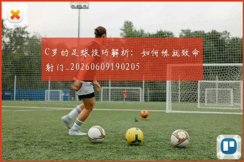 C罗的足球技巧解析：如何练就致命射门_20260609190205