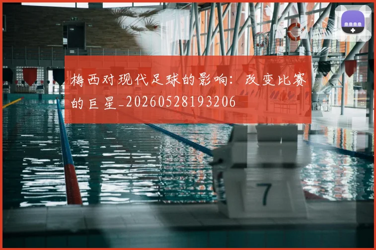 梅西对现代足球的影响：改变比赛的巨星_20260528193206