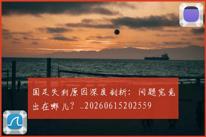 国足失利原因深度剖析：问题究竟出在哪儿？_20260615202559