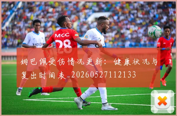 姆巴佩受伤情况更新：健康状况与复出时间表_20260527112133