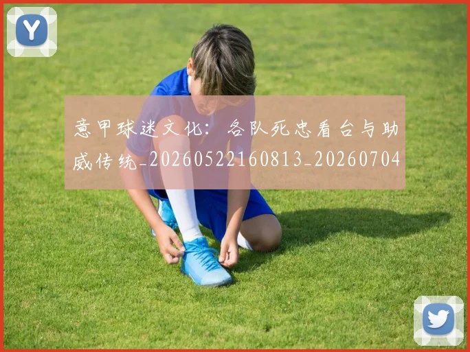 意甲球迷文化：各队死忠看台与助威传统_20260522160813_20260704175316
