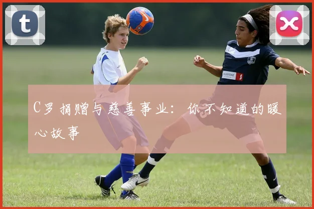 C罗捐赠与慈善事业：你不知道的暖心故事