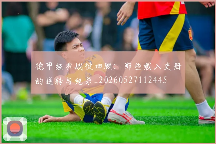 德甲经典战役回顾：那些载入史册的逆转与绝杀_20260527112445