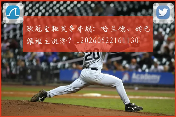 欧冠金靴奖争夺战:哈兰德、姆巴佩谁主沉浮?_20260522161130