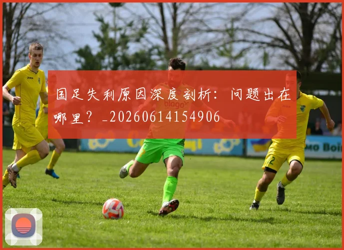 国足失利原因深度剖析:问题出在哪里?_20260614154906
