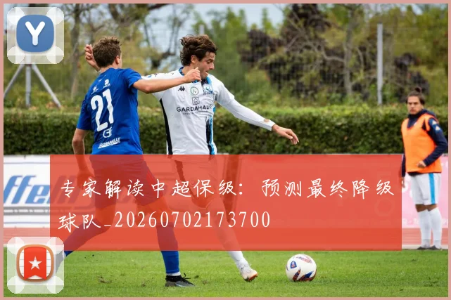专家解读中超保级：预测最终降级球队_20260702173700