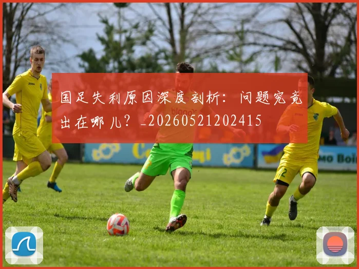 国足失利原因深度剖析:问题究竟出在哪儿?_20260521202415