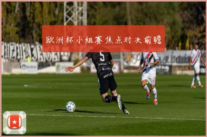 欧洲杯小组赛焦点对决前瞻