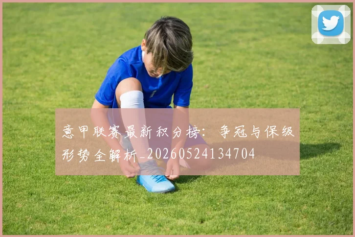 意甲联赛最新积分榜:争冠与保级形势全解析_20260524134704