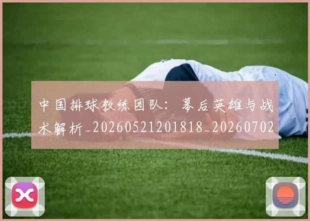 中国排球教练团队：幕后英雄与战术解析_20260521201818_20260702202301