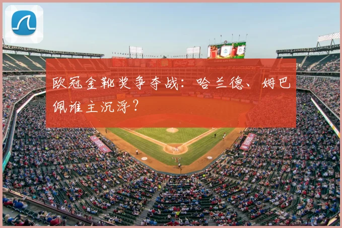 欧冠金靴奖争夺战:哈兰德、姆巴佩谁主沉浮?