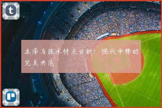 本泽马技术特点分析：现代中锋的完美典范