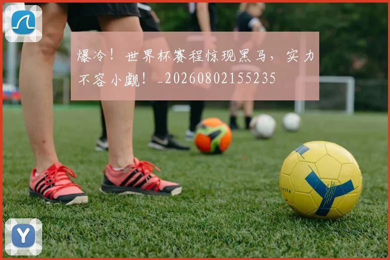 爆冷！世界杯赛程惊现黑马，实力不容小觑！_20260802155235