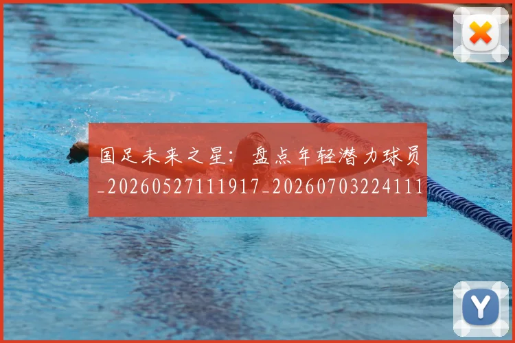 国足未来之星：盘点年轻潜力球员_20260527111917_20260703224111